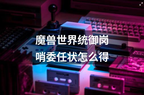 魔兽世界统御岗哨委任状怎么得-第1张-游戏信息-龙启网