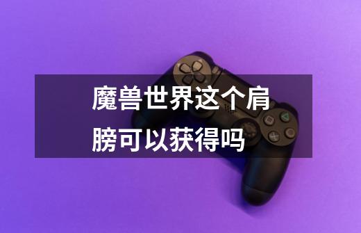 魔兽世界这个肩膀可以获得吗-第1张-游戏信息-龙启网