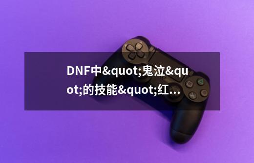DNF中"鬼泣"的技能"红阵.绿阵.冰阵.紫阵"都叫什么名字-第1张-游戏信息-龙启网