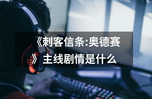 《刺客信条:奥德赛》主线剧情是什么-第1张-游戏信息-龙启网
