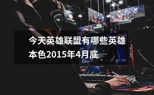 今天英雄联盟有哪些英雄本色2015年4月底-第1张-游戏信息-龙启网