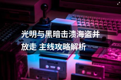 光明与黑暗击溃海盗并放走 主线攻略解析-第1张-游戏信息-龙启网