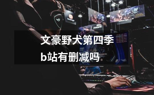 文豪野犬第四季b站有删减吗-第1张-游戏信息-龙启网