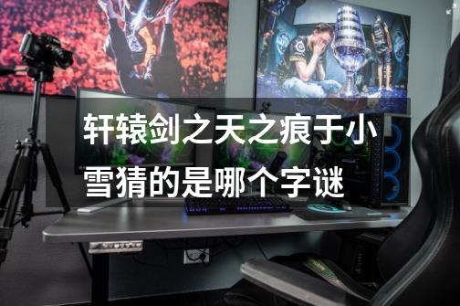 轩辕剑之天之痕于小雪猜的是哪个字谜-第1张-游戏信息-龙启网