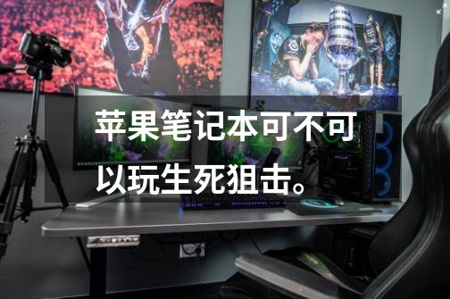 苹果笔记本可不可以玩生死狙击。-第1张-游戏信息-龙启网