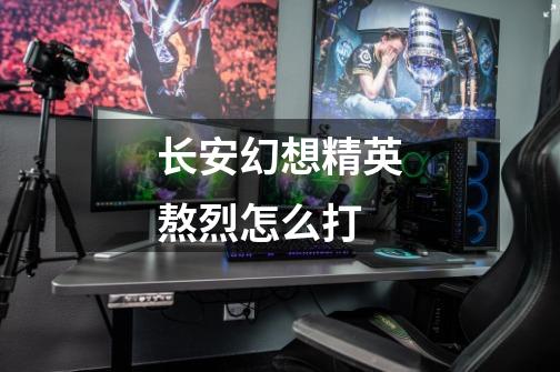 长安幻想精英熬烈怎么打-第1张-游戏信息-龙启网