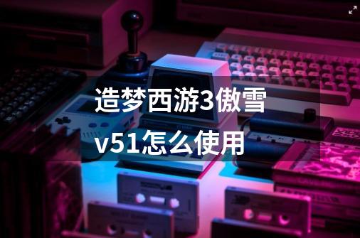 造梦西游3傲雪v5.1怎么使用-第1张-游戏信息-龙启网
