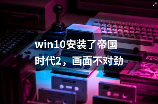 win10安装了帝国时代2，画面不对劲-第1张-游戏信息-龙启网