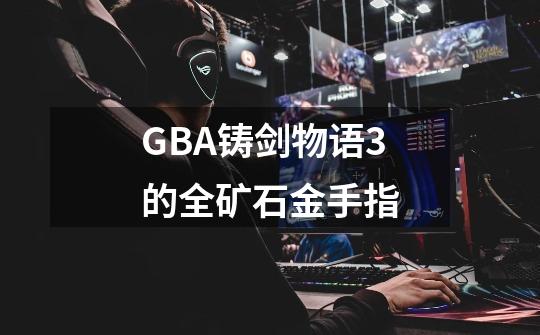 GBA铸剑物语3的全矿石金手指-第1张-游戏信息-龙启网