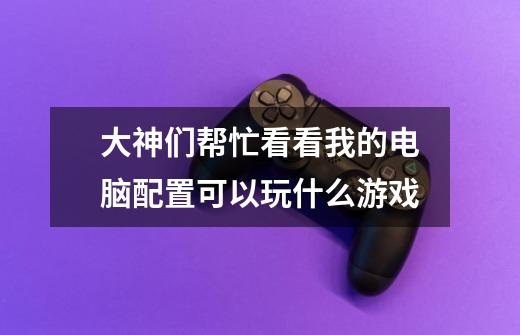 大神们帮忙看看我的电脑配置可以玩什么游戏-第1张-游戏信息-龙启网