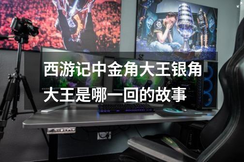 西游记中金角大王银角大王是哪一回的故事-第1张-游戏信息-龙启网