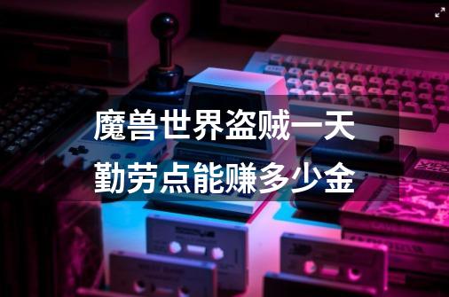 魔兽世界盗贼一天勤劳点能赚多少金-第1张-游戏信息-龙启网