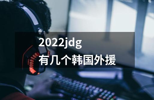 2022jdg有几个韩国外援-第1张-游戏信息-龙启网