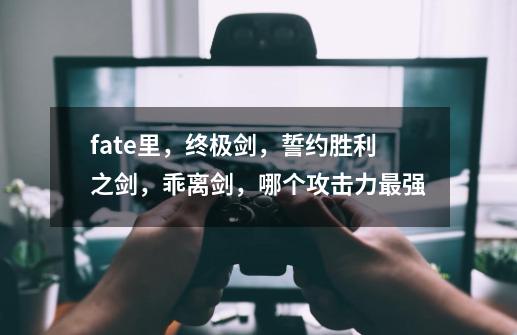 fate里，终极剑，誓约胜利之剑，乖离剑，哪个攻击力最强-第1张-游戏信息-龙启网