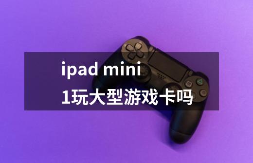 ipad mini1玩大型游戏卡吗-第1张-游戏信息-龙启网