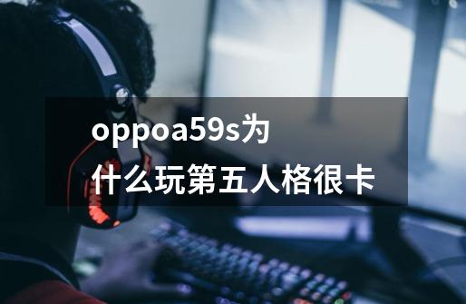 oppoa59s为什么玩第五人格很卡-第1张-游戏信息-龙启网
