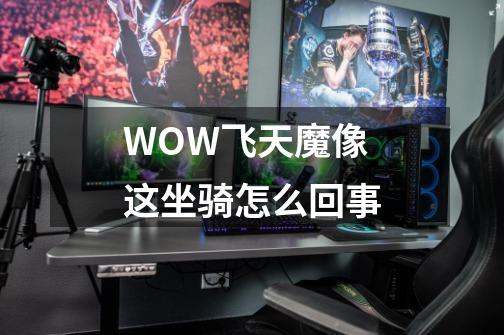 WOW飞天魔像这坐骑怎么回事-第1张-游戏信息-龙启网