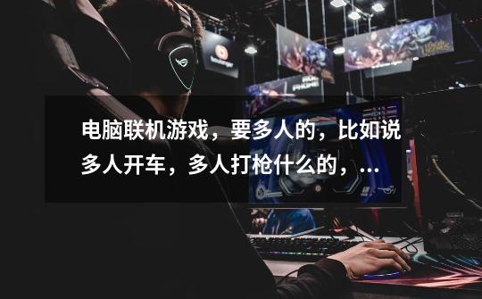 电脑联机游戏，要多人的，比如说多人开车，多人打枪什么的，推荐最多的就能获得这30财富-第1张-游戏信息-龙启网