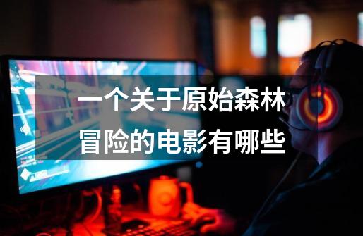 一个关于原始森林冒险的电影有哪些-第1张-游戏信息-龙启网