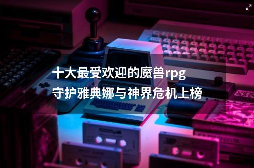 十大最受欢迎的魔兽rpg 守护雅典娜与神界危机上榜-第1张-游戏信息-龙启网