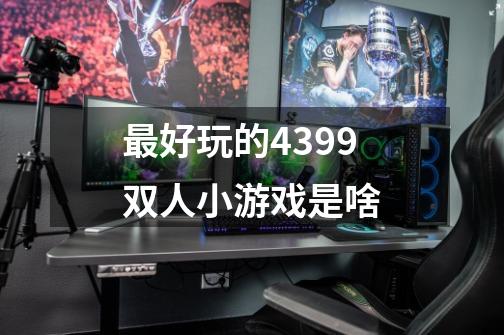 最好玩的4399双人小游戏是啥-第1张-游戏信息-龙启网