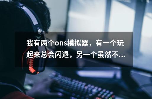 我有两个ons模拟器,有一个玩起来总会闪退,另一个虽然不会闪退但是字是乱码,怎么回事-第1张-游戏信息-龙启网