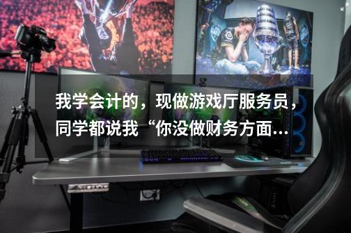 我学会计的,现做游戏厅服务员,同学都说我“你没做财务方面的工作,那你就一辈子别想做了”真是这样吗-第1张-游戏信息-龙启网