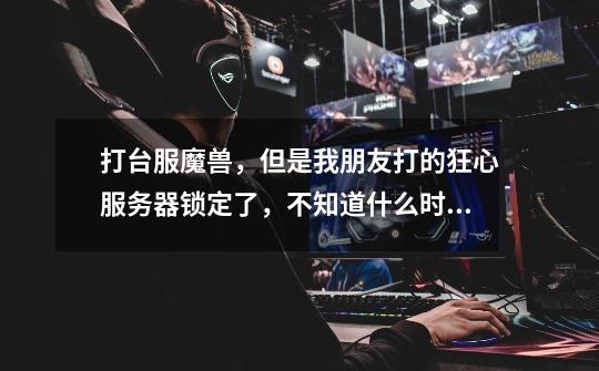 打台服魔兽，但是我朋友打的狂心服务器锁定了，不知道什么时候能开哦-第1张-游戏信息-龙启网