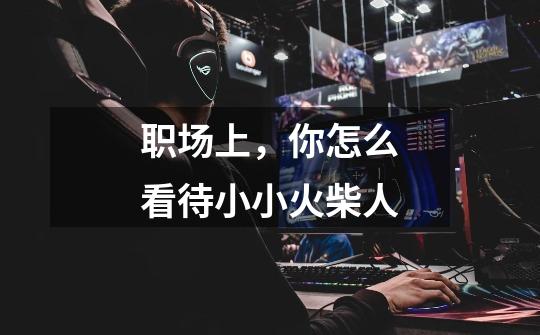 职场上,你怎么看待小小火柴人-第1张-游戏信息-龙启网