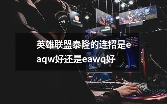 英雄联盟泰隆的连招是eaqw好还是eawq好-第1张-游戏信息-龙启网