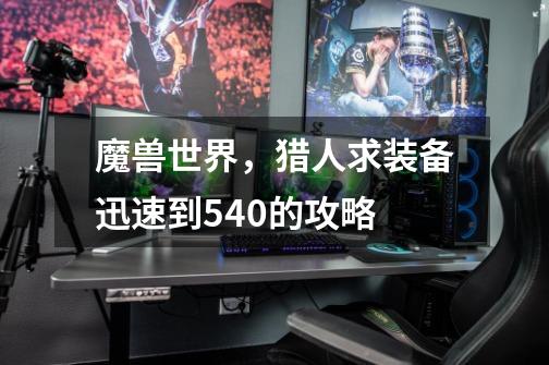 魔兽世界,猎人求装备迅速到540的攻略-第1张-游戏信息-龙启网