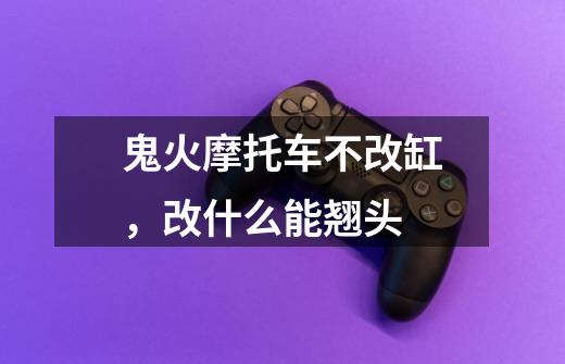 鬼火摩托车不改缸，改什么能翘头-第1张-游戏信息-龙启网