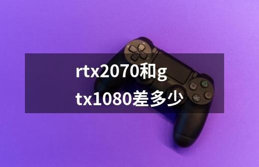 rtx2070和gtx1080差多少-第1张-游戏信息-龙启网