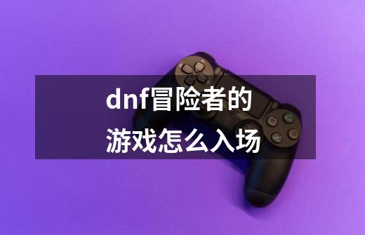 dnf冒险者的游戏怎么入场-第1张-游戏信息-龙启网