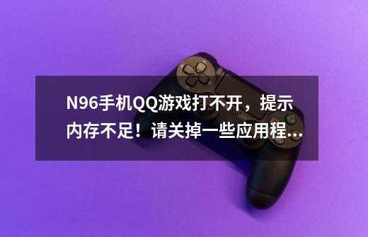 N96手机QQ游戏打不开，提示内存不足！请关掉一些应用程序！但是我没有开程序啊！-第1张-游戏信息-龙启网