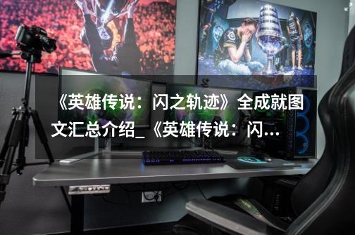 《英雄传说:闪之轨迹》全成就图文汇总介绍_《英雄传说:闪之轨迹》全成就图文汇总是什么-第1张-游戏信息-龙启网