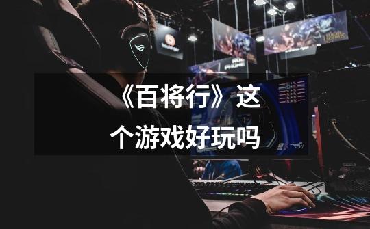 《百将行》这个游戏好玩吗-第1张-游戏信息-龙启网