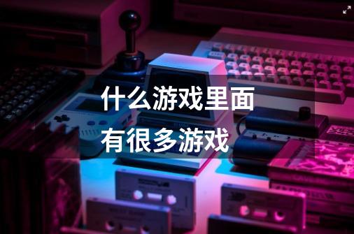 什么游戏里面有很多游戏-第1张-游戏信息-龙启网