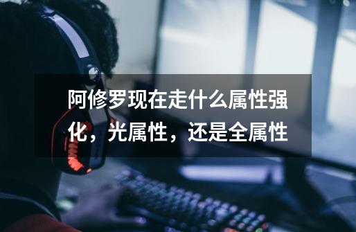 阿修罗现在走什么属性强化,光属性,还是全属性-第1张-游戏信息-龙启网