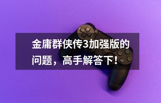 金庸群侠传3加强版的问题，高手解答下！-第1张-游戏信息-龙启网