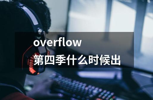 overflow第四季什么时候出-第1张-游戏信息-龙启网
