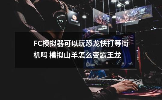 FC模拟器可以玩恐龙快打等街机吗 模拟山羊怎么变霸王龙-第1张-游戏信息-龙启网