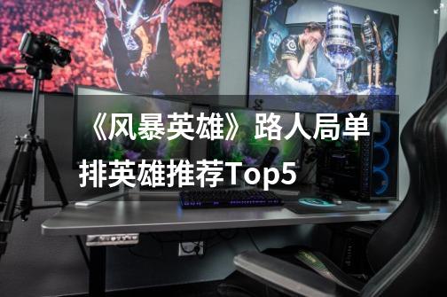 《风暴英雄》路人局单排英雄推荐Top5-第1张-游戏信息-龙启网