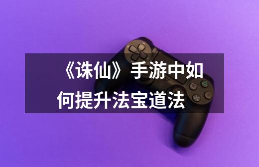 《诛仙》手游中如何提升法宝道法-第1张-游戏信息-龙启网