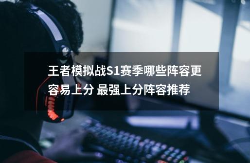 王者模拟战S1赛季哪些阵容更容易上分 最强上分阵容推荐-第1张-游戏信息-龙启网