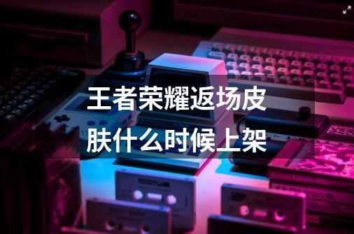 王者荣耀返场皮肤什么时候上架-第1张-游戏信息-龙启网