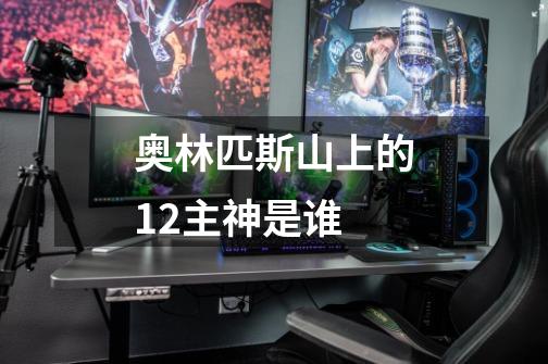 奥林匹斯山上的12主神是谁-第1张-游戏信息-龙启网