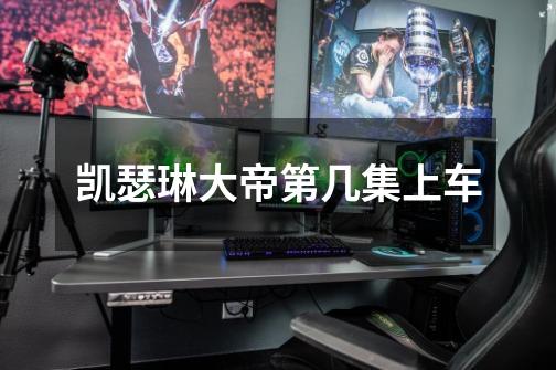 凯瑟琳大帝第几集上车-第1张-游戏信息-龙启网