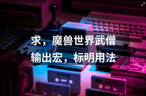 求，魔兽世界武僧输出宏，标明用法.-第1张-游戏信息-龙启网