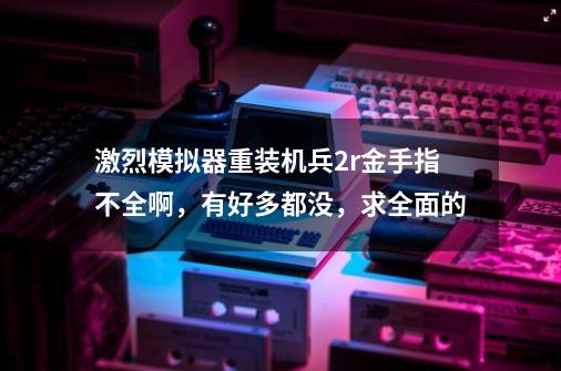 激烈模拟器重装机兵2r金手指不全啊,有好多都没,求全面的-第1张-游戏信息-龙启网